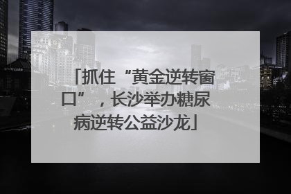 抓住“黄金逆转窗口”，长沙举办糖尿病逆转公益沙龙