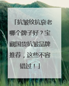 抗皱纹抗衰老哪个牌子好？宝藏国货抗皱品牌推荐，这些不容错过！