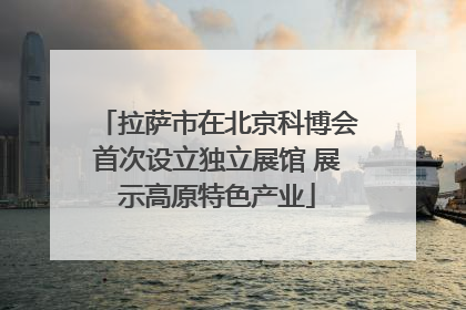 拉萨市在北京科博会首次设立独立展馆 展示高原特色产业