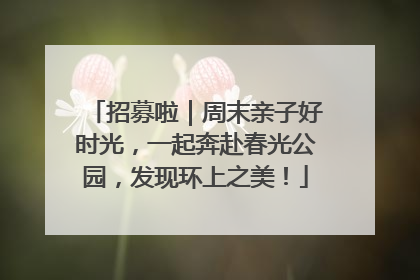 招募啦｜周末亲子好时光，一起奔赴春光公园，发现环上之美！