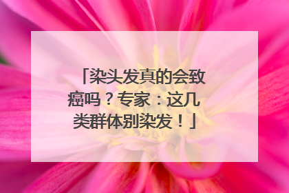 染头发真的会致癌吗？专家：这几类群体别染发！