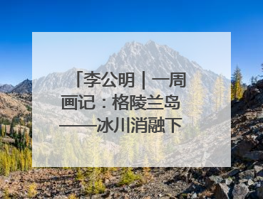 李公明｜一周画记：格陵兰岛——冰川消融下的抉择