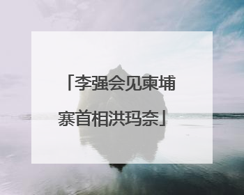 李强会见柬埔寨首相洪玛奈