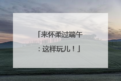 来怀柔过端午：这样玩儿！