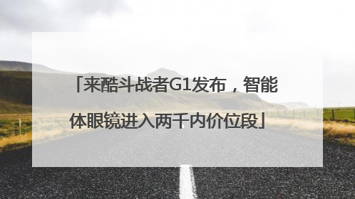 来酷斗战者G1发布，智能体眼镜进入两千内价位段
