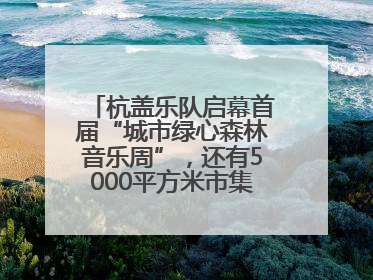 杭盖乐队启幕首届“城市绿心森林音乐周”，还有5000平方米市集、60余场免费活动等你来