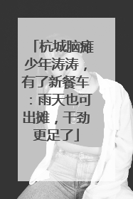 杭城脑瘫少年涛涛，有了新餐车：雨天也可出摊，干劲更足了