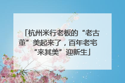 杭州米行老板的“老古董”美起来了，百年老宅“来其美”迎新生