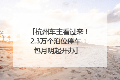 杭州车主看过来！2.3万个泊位停车包月明起开办