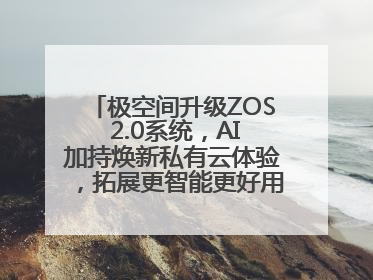 极空间升级ZOS 2.0系统，AI加持焕新私有云体验，拓展更智能更好用的NAS生态