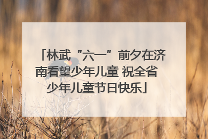 林武“六一”前夕在济南看望少年儿童 祝全省少年儿童节日快乐