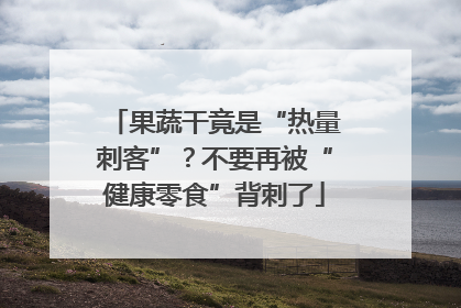 果蔬干竟是“热量刺客”？不要再被“健康零食”背刺了