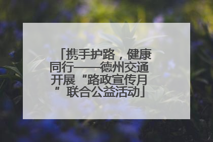 携手护路，健康同行——德州交通开展“路政宣传月”联合公益活动