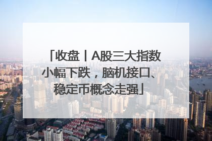 收盘丨A股三大指数小幅下跌，脑机接口、稳定币概念走强