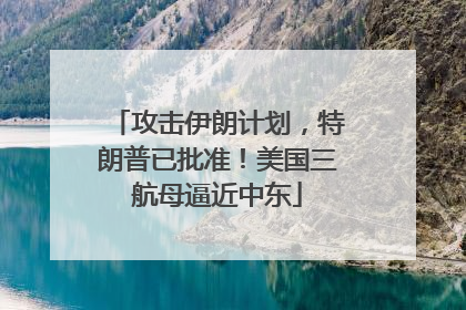 攻击伊朗计划，特朗普已批准！美国三航母逼近中东