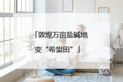 敦煌万亩盐碱地变“希望田”