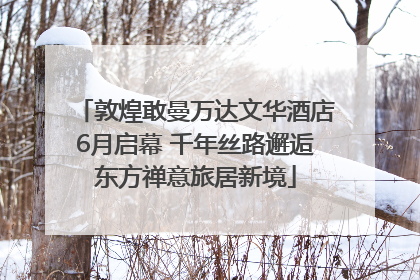 敦煌敢曼万达文华酒店6月启幕 千年丝路邂逅东方禅意旅居新境