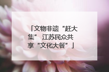 文物非遗“赶大集” 江苏民众共享“文化大餐”