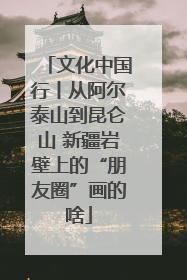 文化中国行丨从阿尔泰山到昆仑山 新疆岩壁上的“朋友圈”画的啥