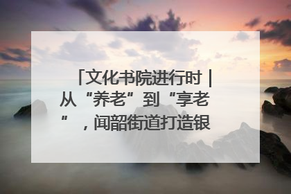 文化书院进行时｜从“养老”到“享老”，闻韶街道打造银龄幸福新图景