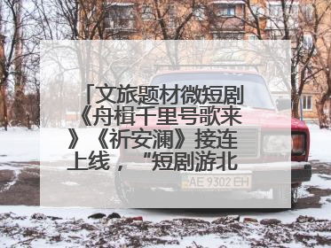 文旅题材微短剧《舟楫千里号歌来》《祈安澜》接连上线，“短剧游北京”开启大运河文化之旅