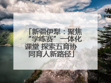 新疆伊犁：聚焦“学练赛”一体化课堂 探索五育协同育人新路径