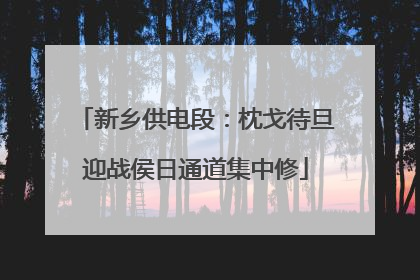 新乡供电段：枕戈待旦迎战侯日通道集中修