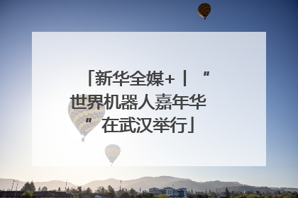 新华全媒+丨“世界机器人嘉年华”在武汉举行