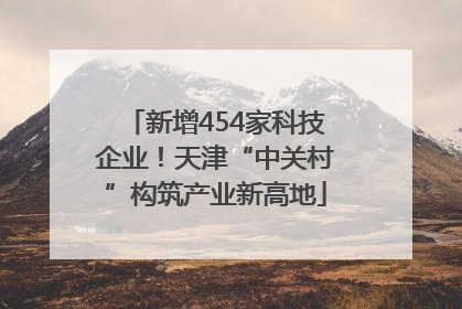 新增454家科技企业！天津“中关村”构筑产业新高地