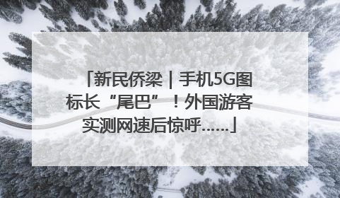 新民侨梁｜手机5G图标长“尾巴”！外国游客实测网速后惊呼……