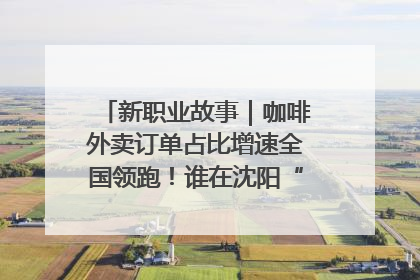 新职业故事｜咖啡外卖订单占比增速全国领跑！谁在沈阳“烘热”新职业？