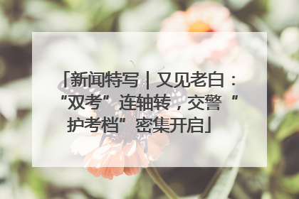 新闻特写｜又见老白：“双考”连轴转，交警“护考档”密集开启