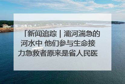 新闻追踪｜灞河湍急的河水中 他们参与生命接力急救者原来是省人民医院00后男护士