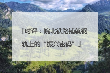 时评：皖北铁路铺就钢轨上的“振兴密码”