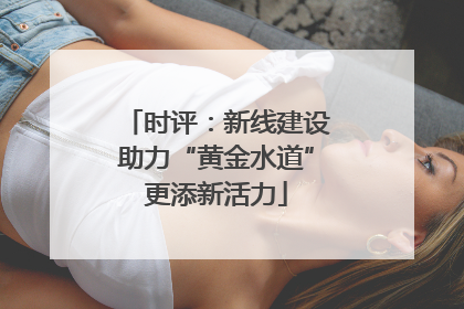 时评：新线建设助力“黄金水道”更添新活力