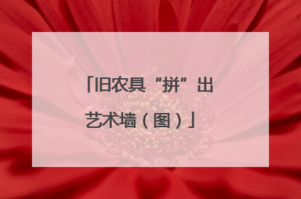 旧农具“拼”出艺术墙（图）