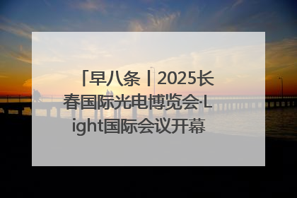 早八条丨2025长春国际光电博览会·Light国际会议开幕 / 10条政策举措专解急难愁盼 让群众看到变化得到实惠！