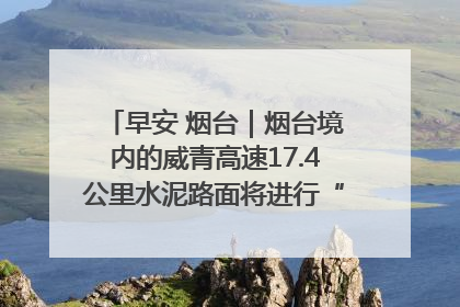 早安 烟台｜烟台境内的威青高速17.4公里水泥路面将进行“白改黑”改造