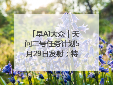 早AI大众｜天问二号任务计划5月29日发射；特朗普再威胁削减哈佛拨款
