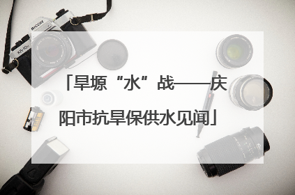 旱塬“水”战——庆阳市抗旱保供水见闻