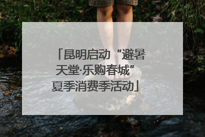 昆明启动“避暑天堂·乐购春城”夏季消费季活动