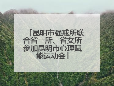 昆明市强戒所联合省一所、省女所参加昆明市心理赋能运动会