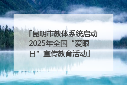 昆明市教体系统启动2025年全国“爱眼日”宣传教育活动