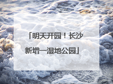 明天开园！长沙新增一湿地公园