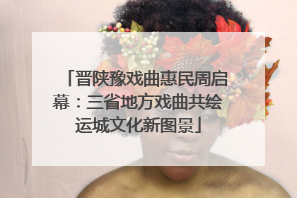 晋陕豫戏曲惠民周启幕：三省地方戏曲共绘运城文化新图景