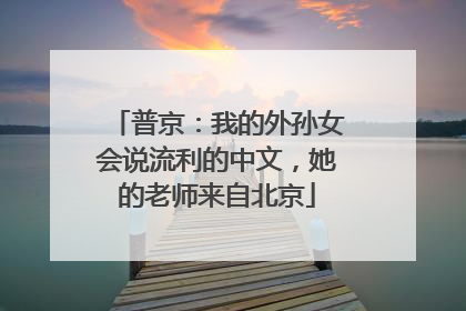 普京：我的外孙女会说流利的中文，她的老师来自北京
