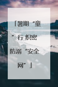 暑期“童”行 织密防溺“安全网”