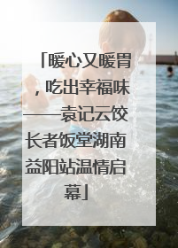 暖心又暖胃，吃出幸福味——袁记云饺长者饭堂湖南益阳站温情启幕
