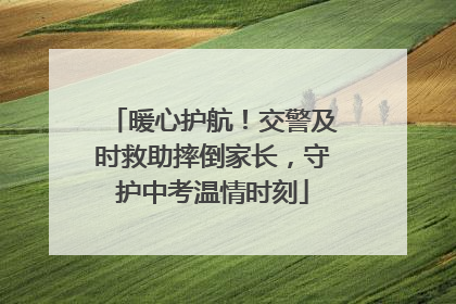 暖心护航！交警及时救助摔倒家长，守护中考温情时刻