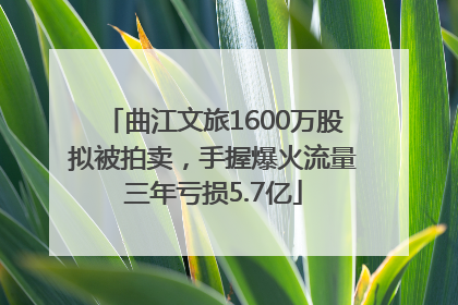 曲江文旅1600万股拟被拍卖，手握爆火流量三年亏损5.7亿